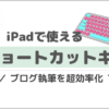 iPadのショートカットキーおすすめ一覧！【ブログ執筆を超効率化できる】