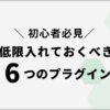 【ブログ初心者向け】最低限入れておくべきおすすめプラグイン6選